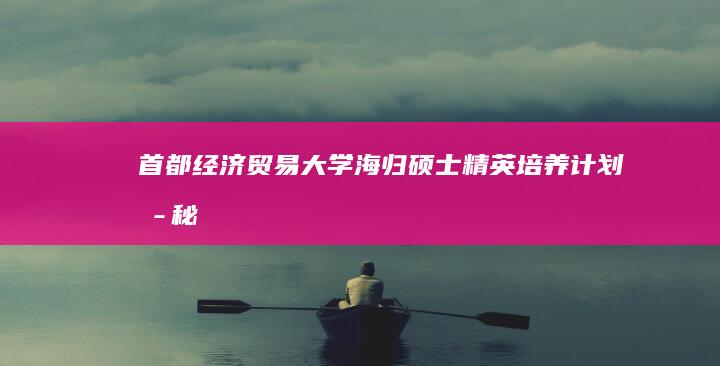 首都经济贸易大学海归硕士精英培养计划揭秘